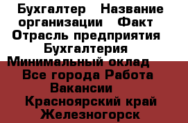 Бухгалтер › Название организации ­ Факт › Отрасль предприятия ­ Бухгалтерия › Минимальный оклад ­ 1 - Все города Работа » Вакансии   . Красноярский край,Железногорск г.